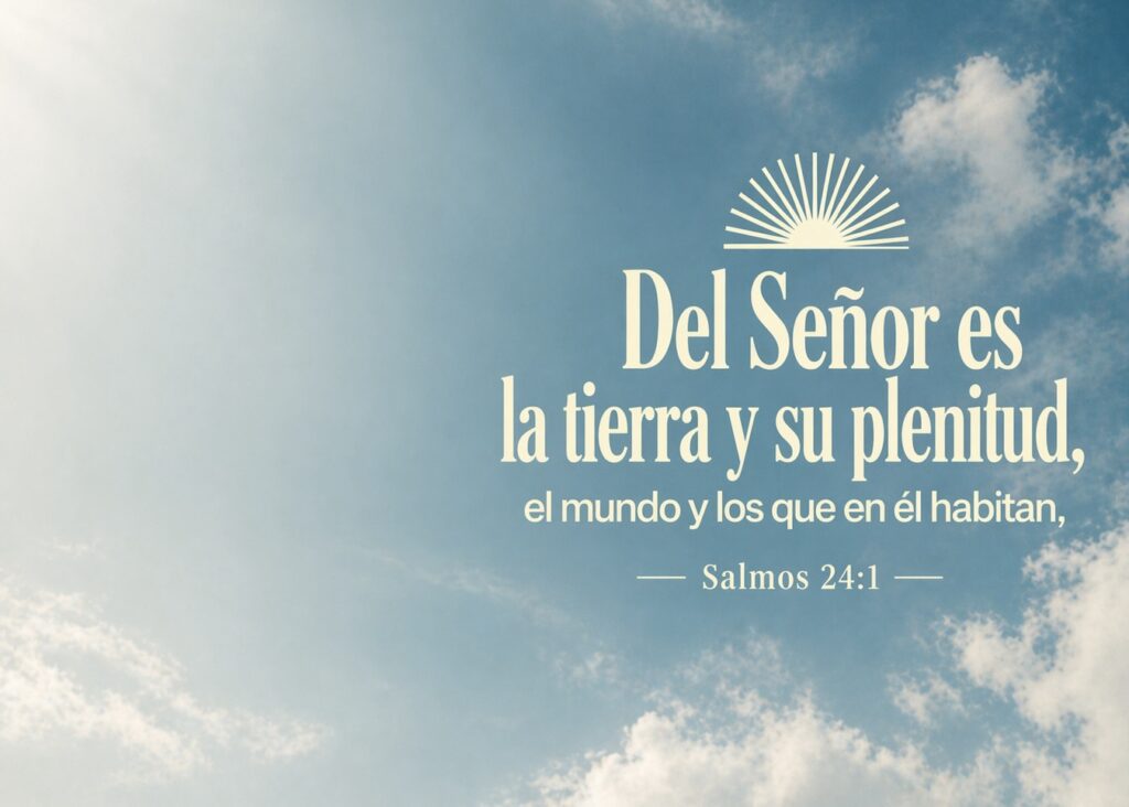 Del Señor es la tierra y su plenitud, el mundo y los que en él habitan, - Salmos 24:1