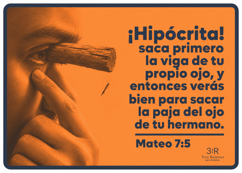 ¡Hipócrita! saca primero la viga de tu propio ojo, y entonces verás bien para sacar la paja del ojo de tu hermano. Mateo 7:5