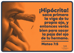 ¡Hipócrita! saca primero la viga de tu propio ojo, y entonces verás bien para sacar la paja del ojo de tu hermano. Mateo 7:5