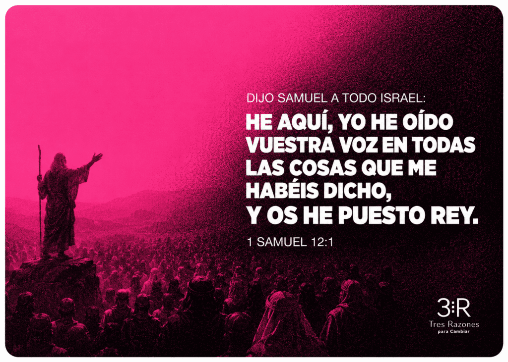 Dijo samuel a todo israel: He aquí, yo he oído vuestra voz en todas las cosas que me habéis dicho, y os he puesto rey. 1 SAMUEL 12:1