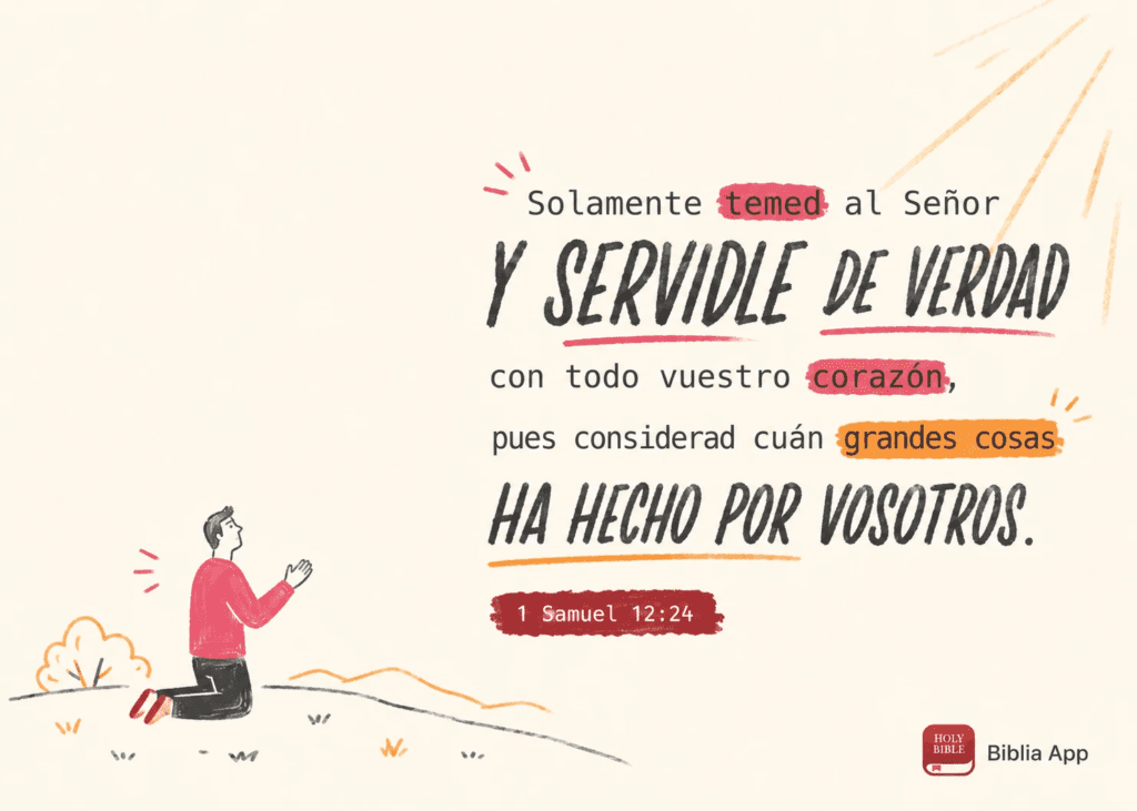 Solamente temed al Señor Y servidle de verdad con todo vuestro corazón, pues considerad cuán grandes cosas Ha hecho por vosotros. 1 Samuel 12:24 BIBLE Biblia App