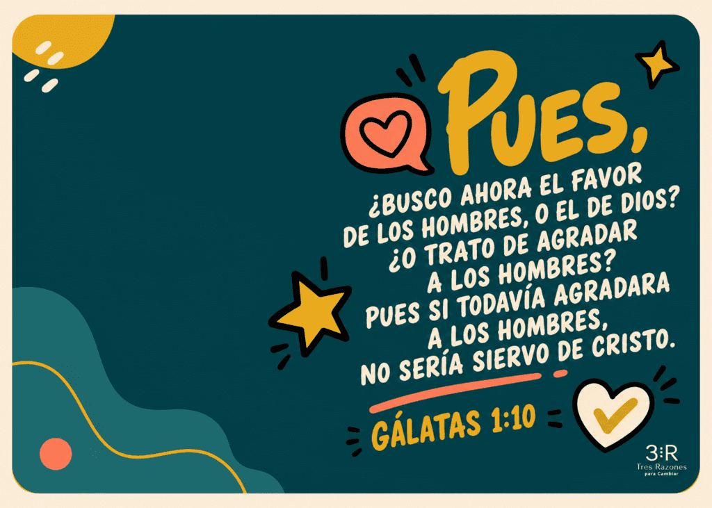 ¿Busco ahora el favor de los hombres, o el de Dios? ¿o trato de agradar a los hombres? pues si todavía agradara a los hombres, no sería siervo de Cristo.
