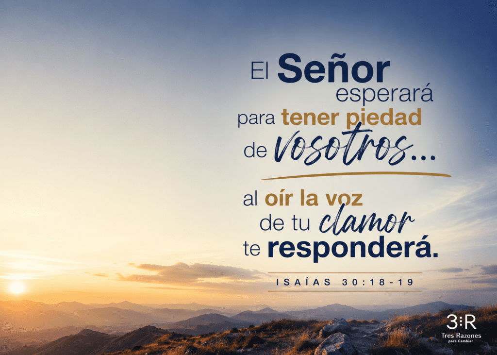 El Señor esperará para tener piedad al oir la voz de tu clamor te responderá. 30:18-19