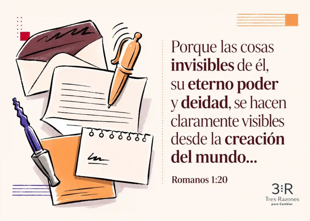 Porque las cosas invisibles de él, su eterno poder y deidad, se hacen claramente visibles desde la creación del mundo... Romanos 1:20
