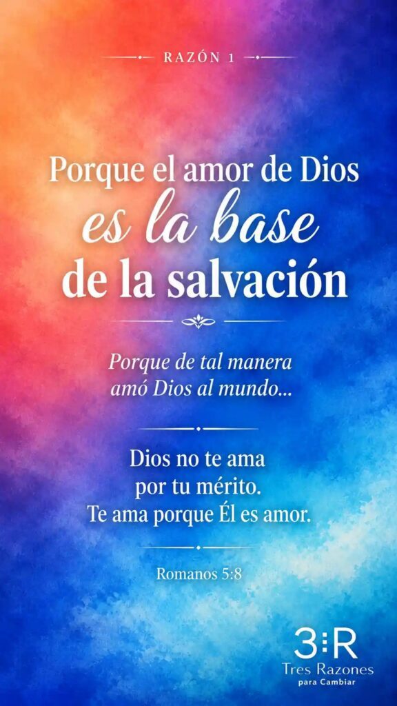 RAZÓN 1 - Porque el amor de Dios es la base de la salvación Porque de tal manera amó Dios al mundo... Dios no te ama por tu mérito. Te ama porque Él es amor. Juan 3:16-17
