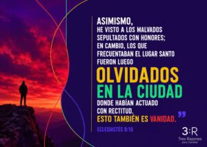 Asimismo, he visto a los malvados sepultados con honores; en cambio, los que frecuentaban el lugar santo fueron luego olvidados en la ciudad donde habían actuado con rectitud.