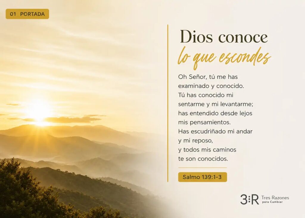01 Portada dios conoce lo que escondes Oh Señor, tú me has examinado y conocido. Tú has conocido mi sentarme y mi levantarme; has entendido desde lejos mis pensamientos.