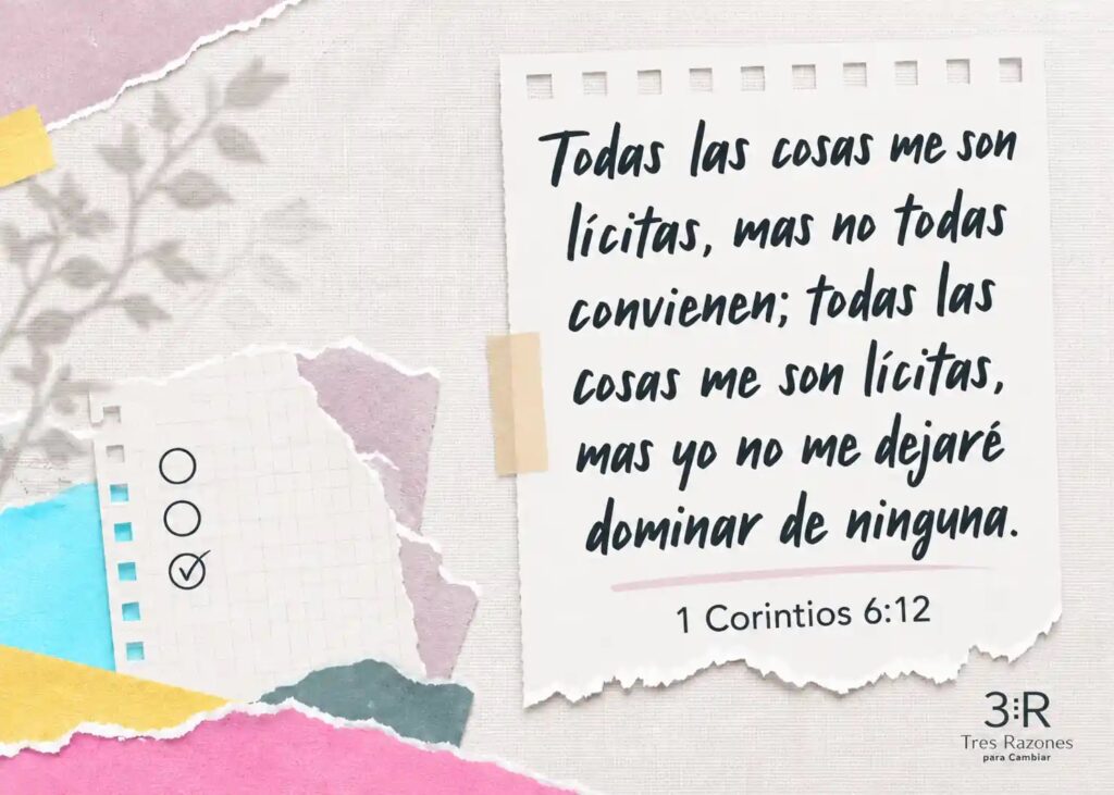 Todas las cosas me son lícitas, mas no todas convienen; todas las cosas me son lícitas, mas yo no me dejaré dominar de ninguna. 1 Corintios 6:12