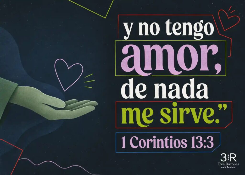 y no tengo amor, de nada me sirve." 1 Corintios 13:3