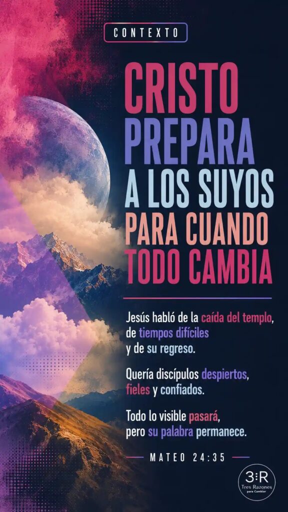 Contexto: Cristo prepara para cuando todo cambia. Jesús habló de la caída del templo, de tiempos difíciles y de su regreso. Quería discípulos despiertos, fieles y confiados.