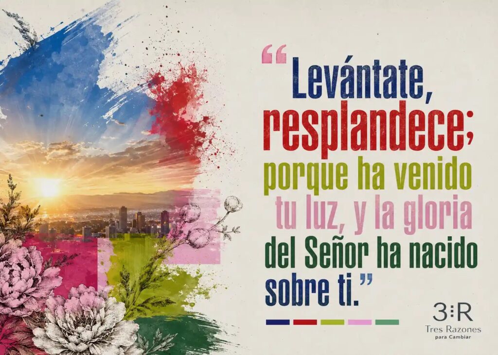 Levantate, resplandece; porque ha venido tu luz, y la gloria del Señor ha nacido sobre ti."