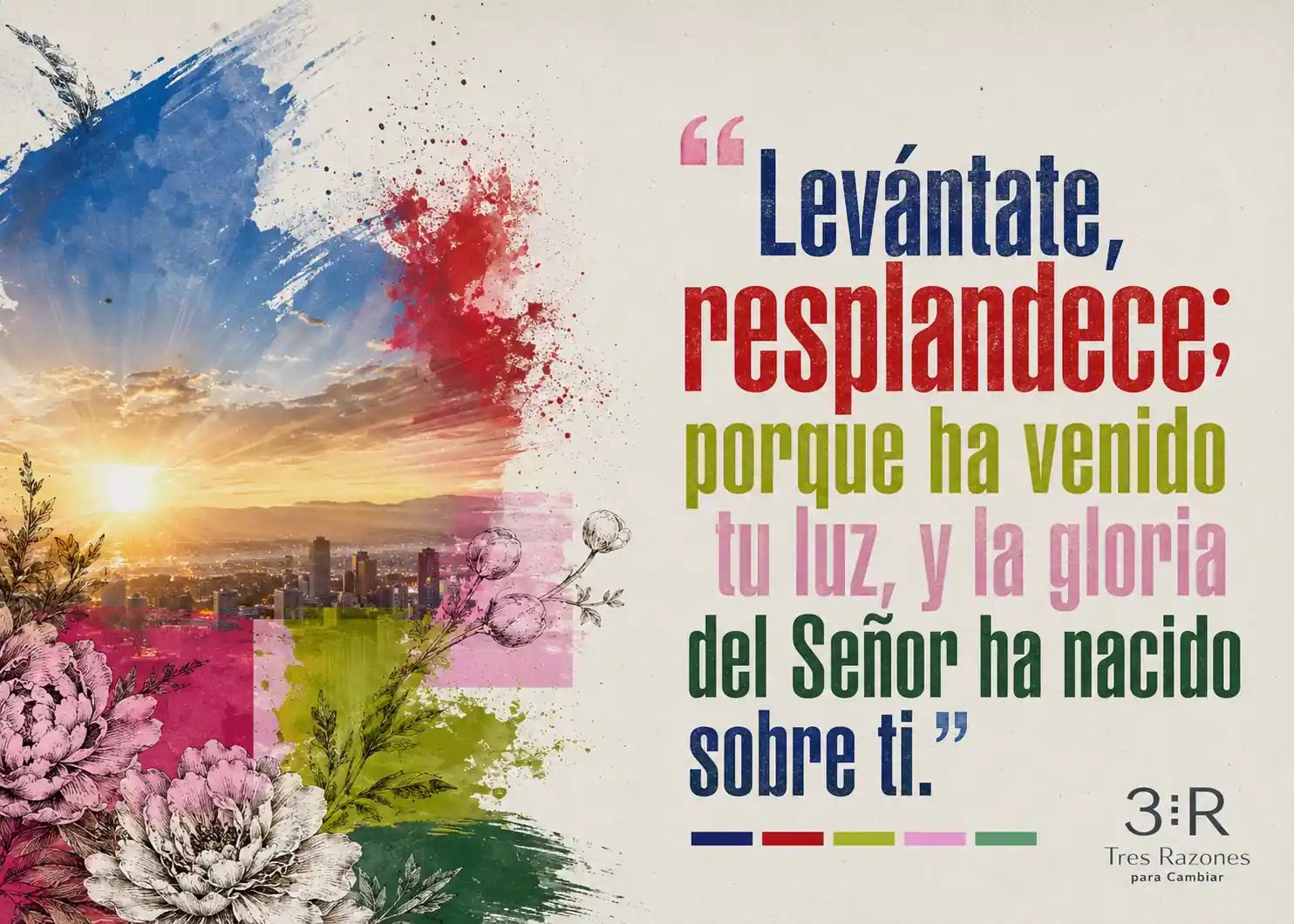 Levantate, resplandece; porque ha venido tu luz, y la gloria del Señor ha nacido sobre ti."