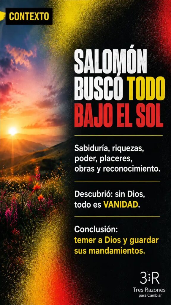 Contexto: Salomón busco todo bajo el sol. Sabiduría, riquezas, poder, placeres, obras y reconocimiento. Descubrió: sin Dios, todo es VANIDAD.
