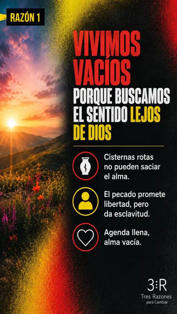 Razón 1: Vivimos vacios porque buscamos el sentido lejos de Dios. Cisternas rotas no pueden saciar el alma. El pecado promete libertad, pero da esclavitud. Agenda llena, alma vacía.