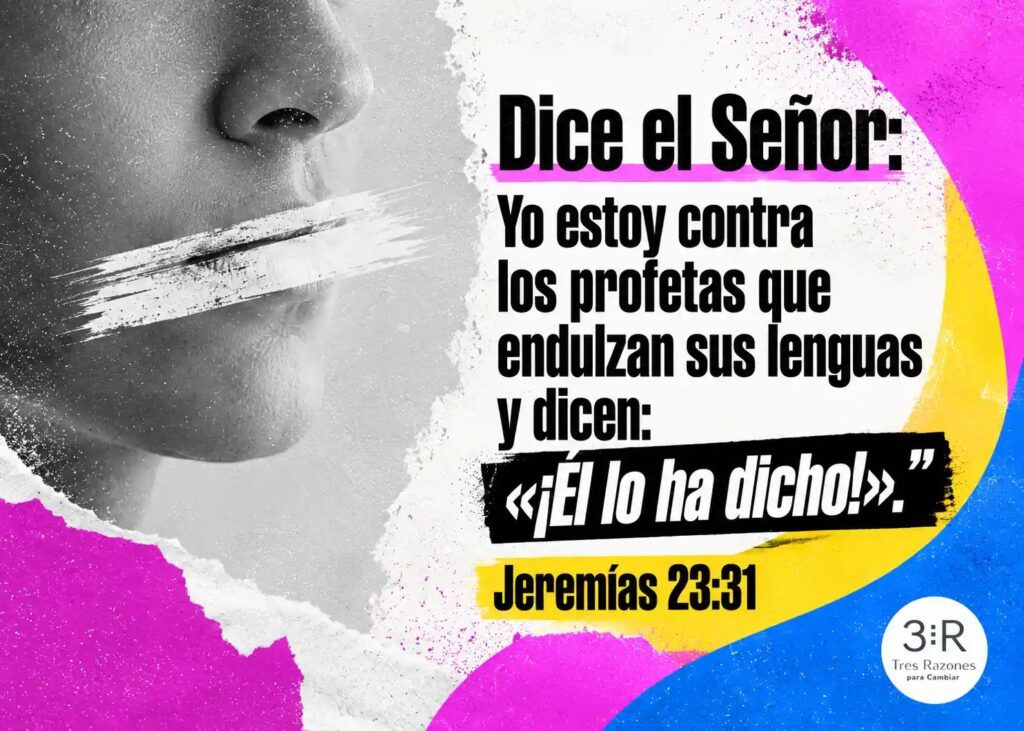 Dice el Señor: Yo estoy contra los profetas que endulzan sus lenguas y dicen: «¡Él lo ha dicho!»". Jeremías 23:31